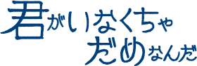 君がいなくちゃだめなんだ